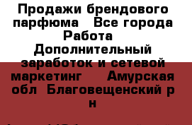 Продажи брендового парфюма - Все города Работа » Дополнительный заработок и сетевой маркетинг   . Амурская обл.,Благовещенский р-н